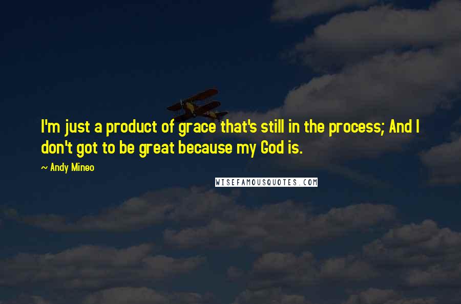 Andy Mineo Quotes: I'm just a product of grace that's still in the process; And I don't got to be great because my God is.