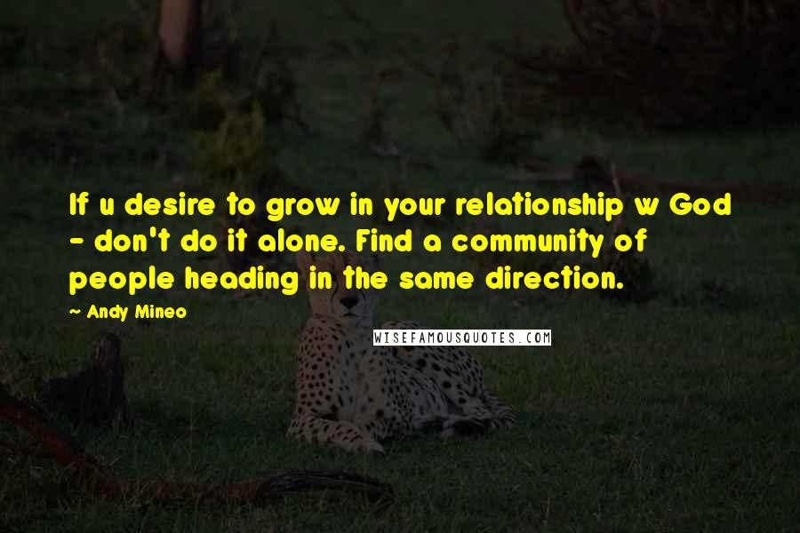 Andy Mineo Quotes: If u desire to grow in your relationship w God - don't do it alone. Find a community of people heading in the same direction.