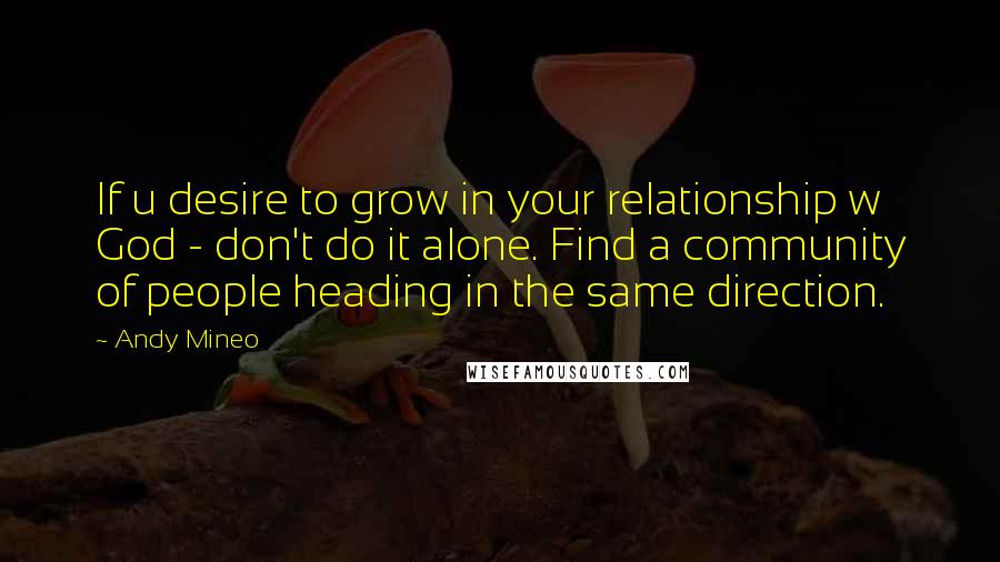 Andy Mineo Quotes: If u desire to grow in your relationship w God - don't do it alone. Find a community of people heading in the same direction.