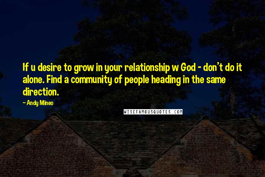 Andy Mineo Quotes: If u desire to grow in your relationship w God - don't do it alone. Find a community of people heading in the same direction.