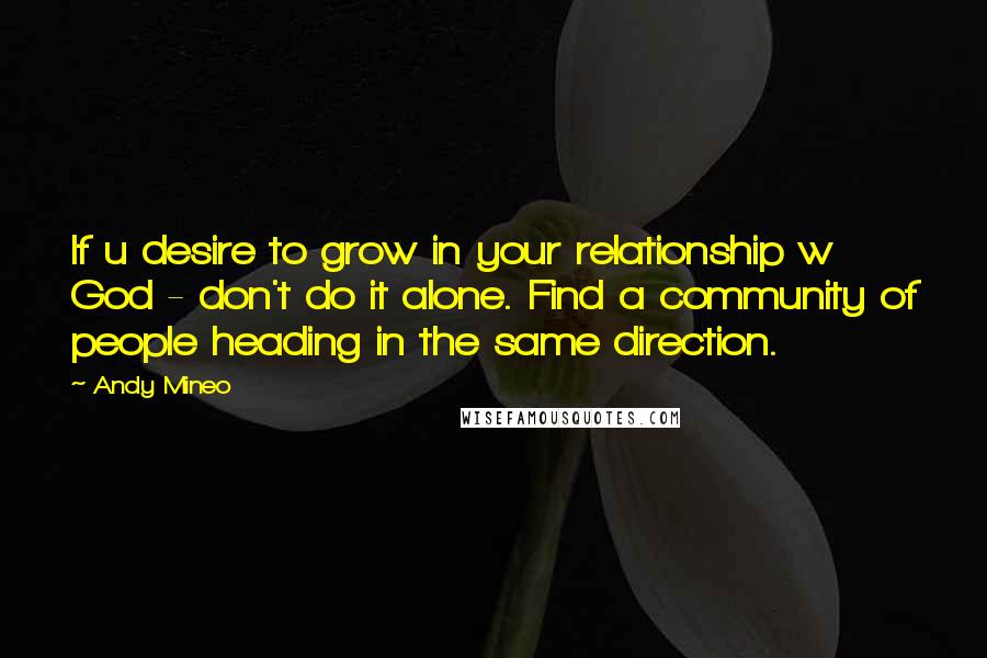 Andy Mineo Quotes: If u desire to grow in your relationship w God - don't do it alone. Find a community of people heading in the same direction.