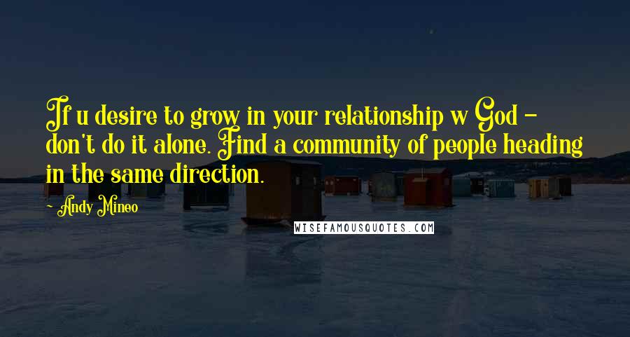 Andy Mineo Quotes: If u desire to grow in your relationship w God - don't do it alone. Find a community of people heading in the same direction.