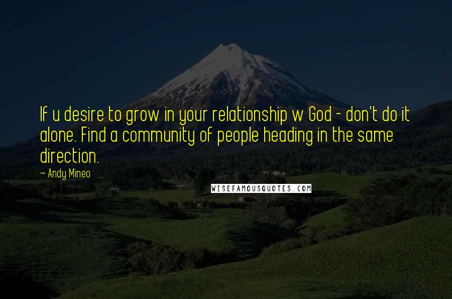 Andy Mineo Quotes: If u desire to grow in your relationship w God - don't do it alone. Find a community of people heading in the same direction.