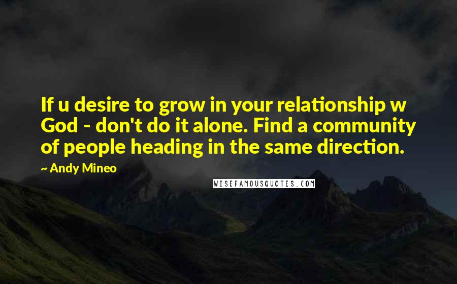 Andy Mineo Quotes: If u desire to grow in your relationship w God - don't do it alone. Find a community of people heading in the same direction.