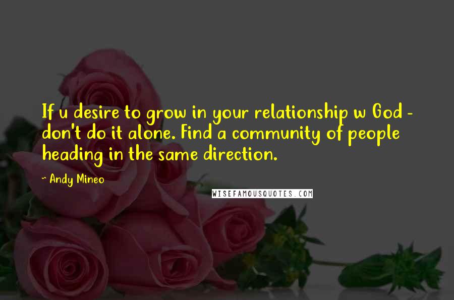Andy Mineo Quotes: If u desire to grow in your relationship w God - don't do it alone. Find a community of people heading in the same direction.
