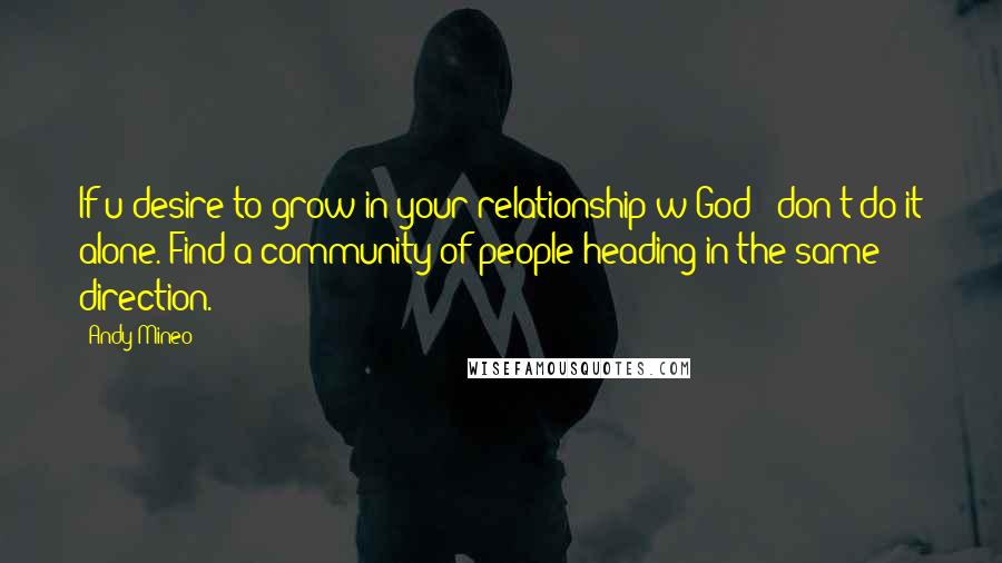 Andy Mineo Quotes: If u desire to grow in your relationship w God - don't do it alone. Find a community of people heading in the same direction.