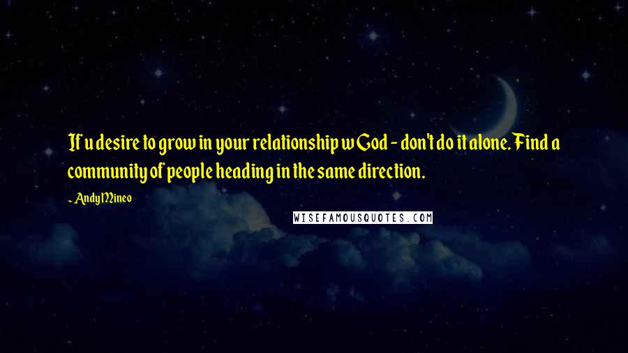 Andy Mineo Quotes: If u desire to grow in your relationship w God - don't do it alone. Find a community of people heading in the same direction.