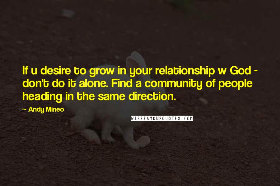 Andy Mineo Quotes: If u desire to grow in your relationship w God - don't do it alone. Find a community of people heading in the same direction.