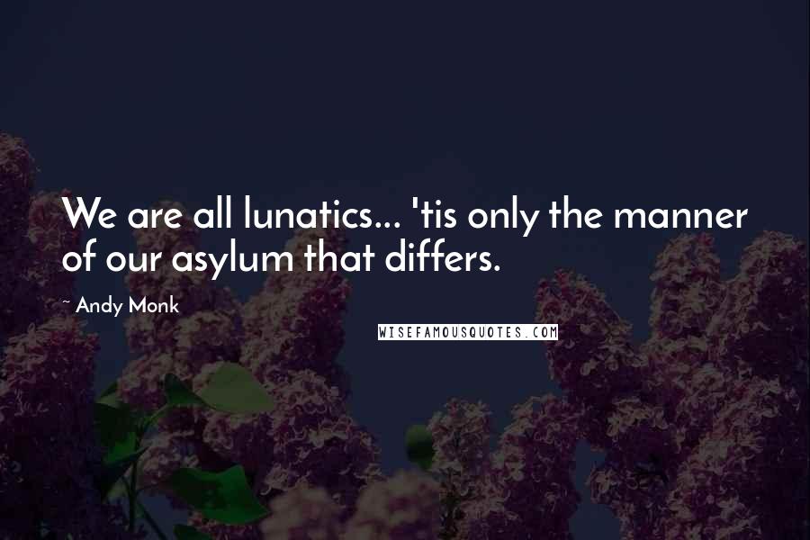 Andy Monk Quotes: We are all lunatics... 'tis only the manner of our asylum that differs.