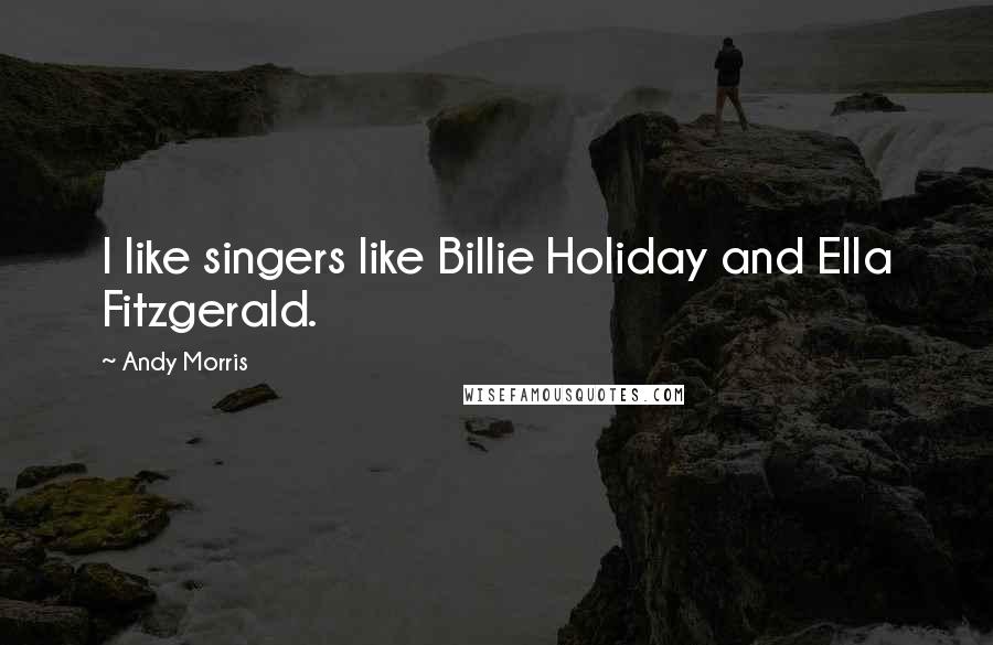 Andy Morris Quotes: I like singers like Billie Holiday and Ella Fitzgerald.