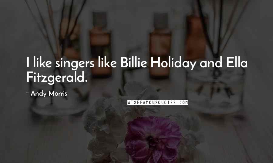 Andy Morris Quotes: I like singers like Billie Holiday and Ella Fitzgerald.