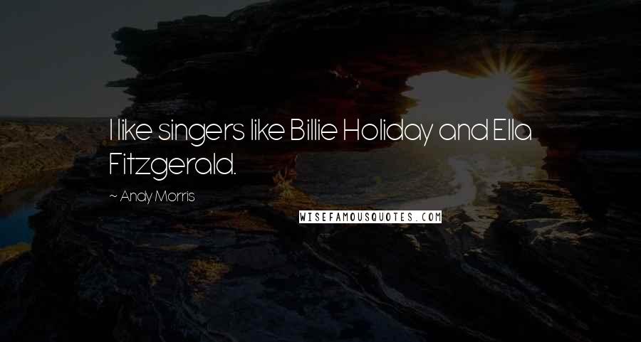 Andy Morris Quotes: I like singers like Billie Holiday and Ella Fitzgerald.