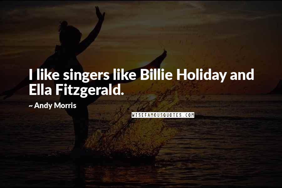 Andy Morris Quotes: I like singers like Billie Holiday and Ella Fitzgerald.