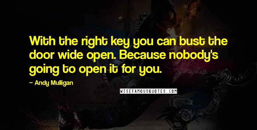 Andy Mulligan Quotes: With the right key you can bust the door wide open. Because nobody's going to open it for you.