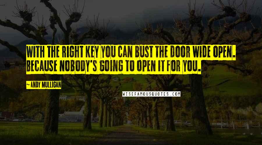 Andy Mulligan Quotes: With the right key you can bust the door wide open. Because nobody's going to open it for you.