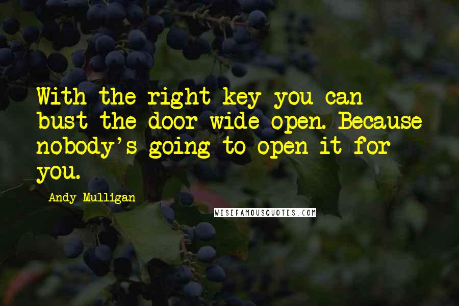 Andy Mulligan Quotes: With the right key you can bust the door wide open. Because nobody's going to open it for you.