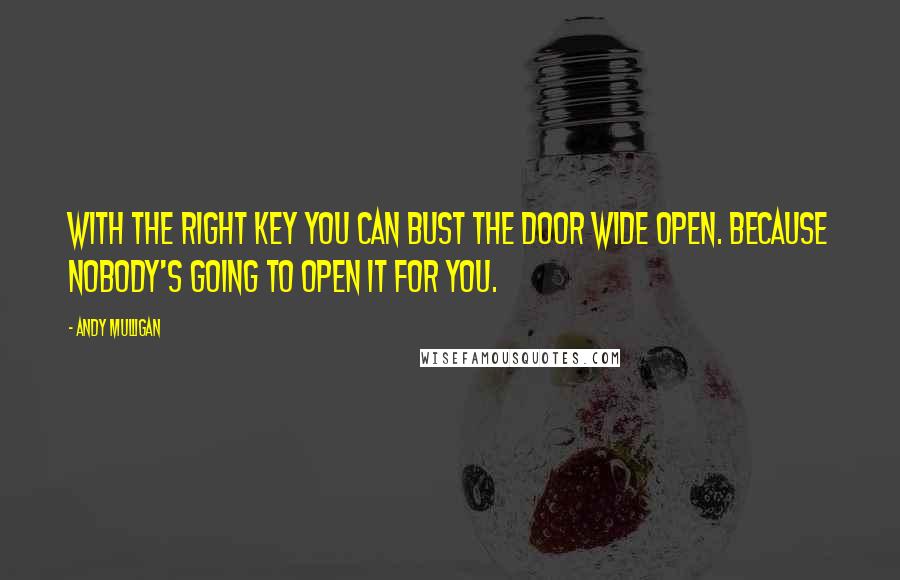 Andy Mulligan Quotes: With the right key you can bust the door wide open. Because nobody's going to open it for you.