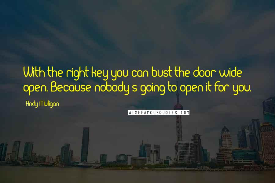 Andy Mulligan Quotes: With the right key you can bust the door wide open. Because nobody's going to open it for you.