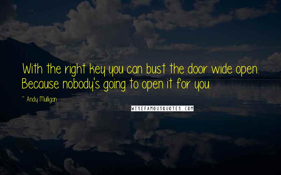 Andy Mulligan Quotes: With the right key you can bust the door wide open. Because nobody's going to open it for you.