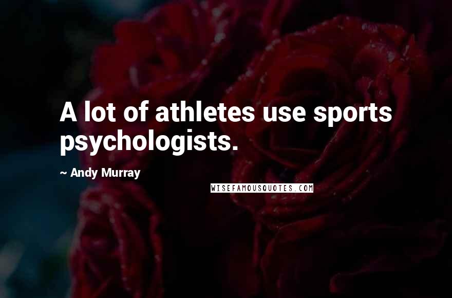 Andy Murray Quotes: A lot of athletes use sports psychologists.