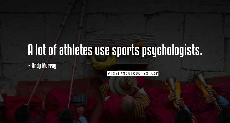 Andy Murray Quotes: A lot of athletes use sports psychologists.