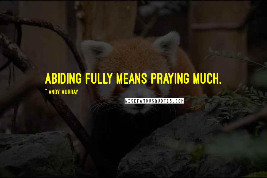Andy Murray Quotes: Abiding fully means praying much.