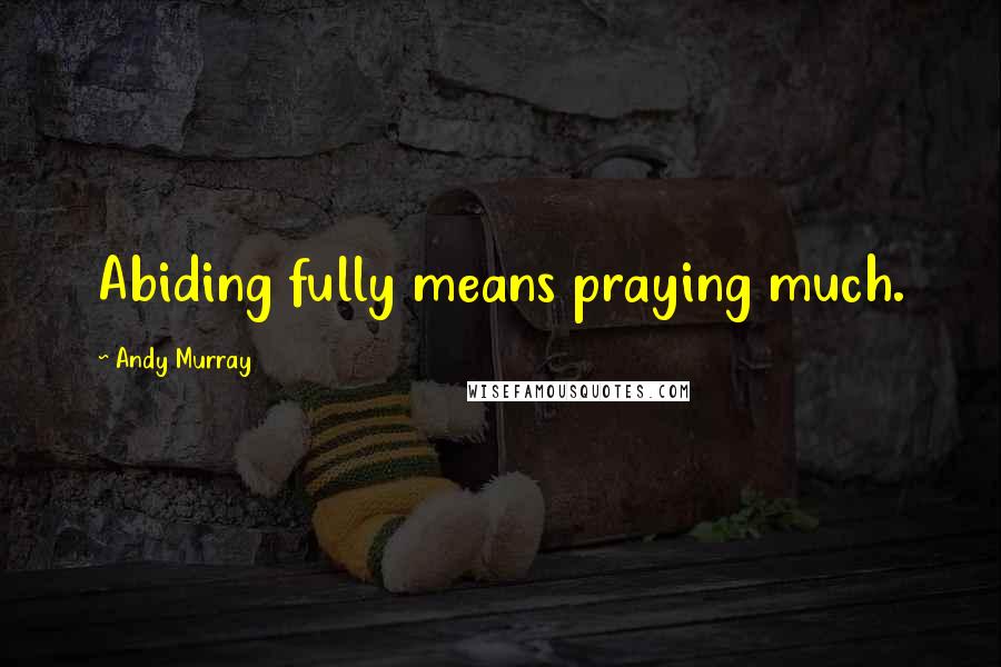 Andy Murray Quotes: Abiding fully means praying much.