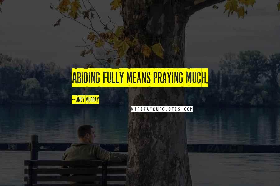 Andy Murray Quotes: Abiding fully means praying much.