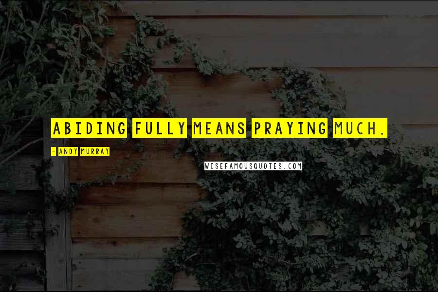 Andy Murray Quotes: Abiding fully means praying much.