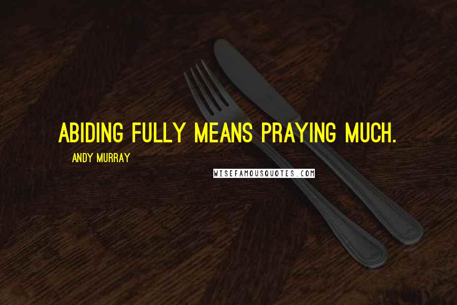 Andy Murray Quotes: Abiding fully means praying much.