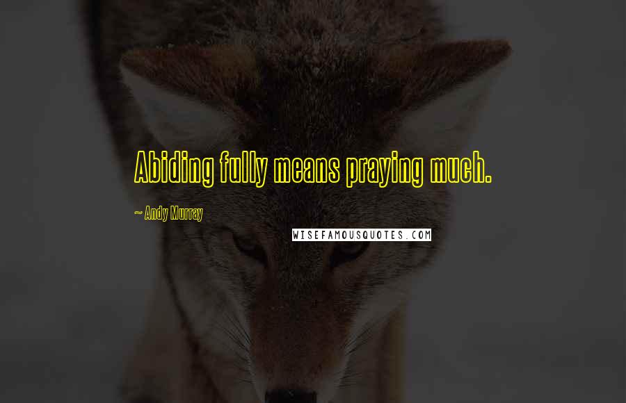 Andy Murray Quotes: Abiding fully means praying much.
