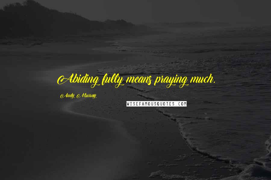 Andy Murray Quotes: Abiding fully means praying much.