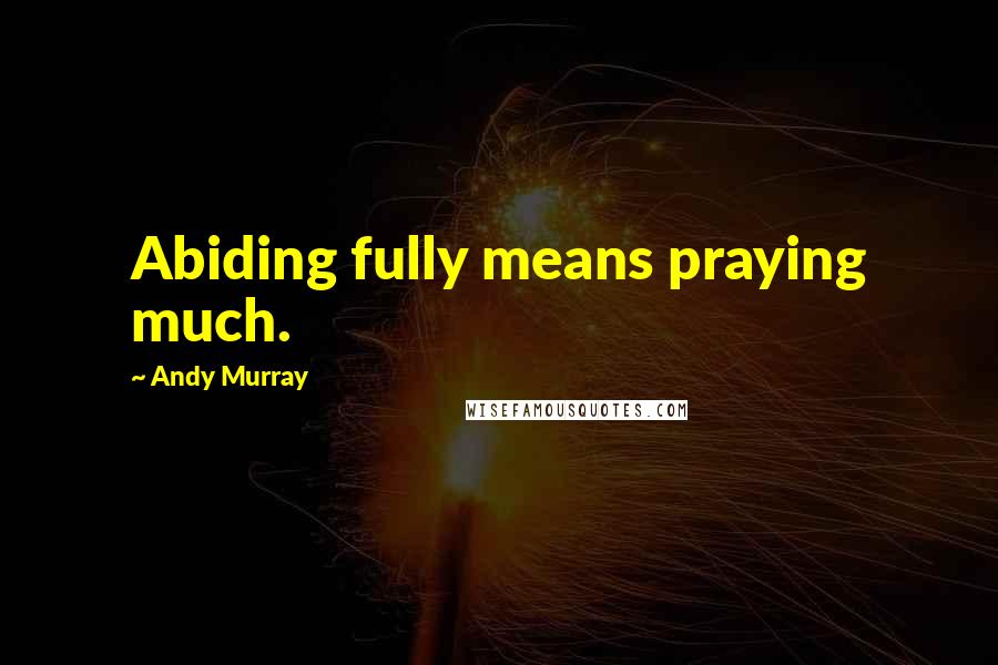 Andy Murray Quotes: Abiding fully means praying much.