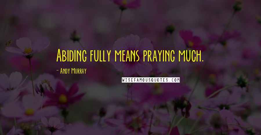 Andy Murray Quotes: Abiding fully means praying much.