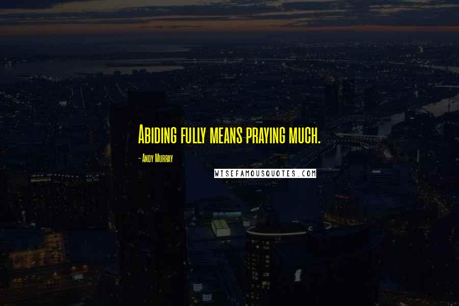 Andy Murray Quotes: Abiding fully means praying much.