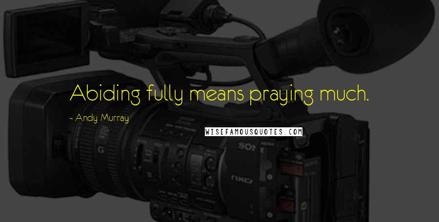 Andy Murray Quotes: Abiding fully means praying much.