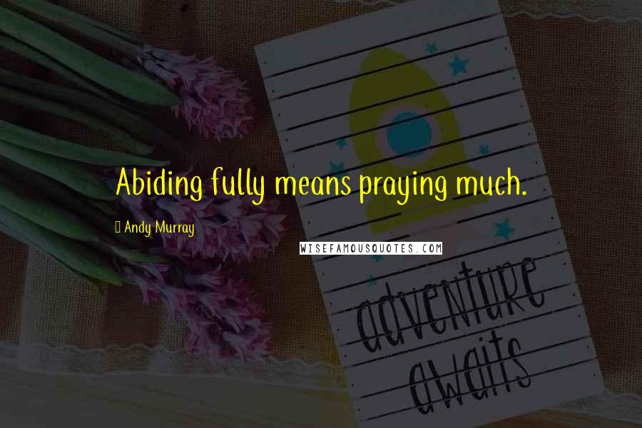 Andy Murray Quotes: Abiding fully means praying much.