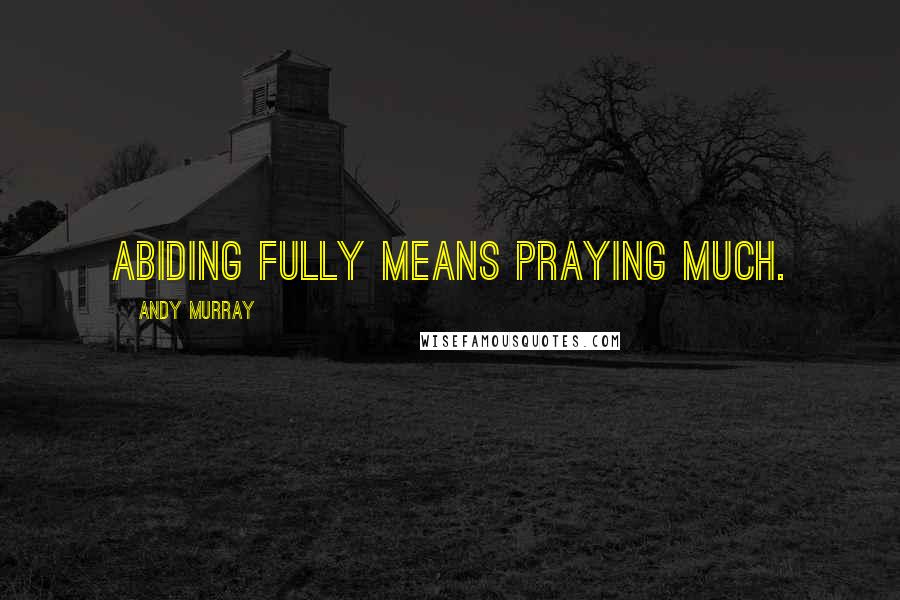 Andy Murray Quotes: Abiding fully means praying much.