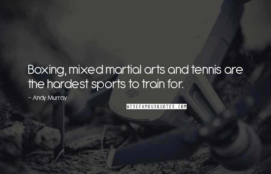 Andy Murray Quotes: Boxing, mixed martial arts and tennis are the hardest sports to train for.