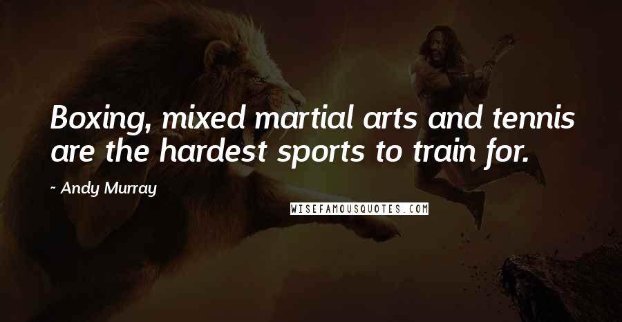 Andy Murray Quotes: Boxing, mixed martial arts and tennis are the hardest sports to train for.