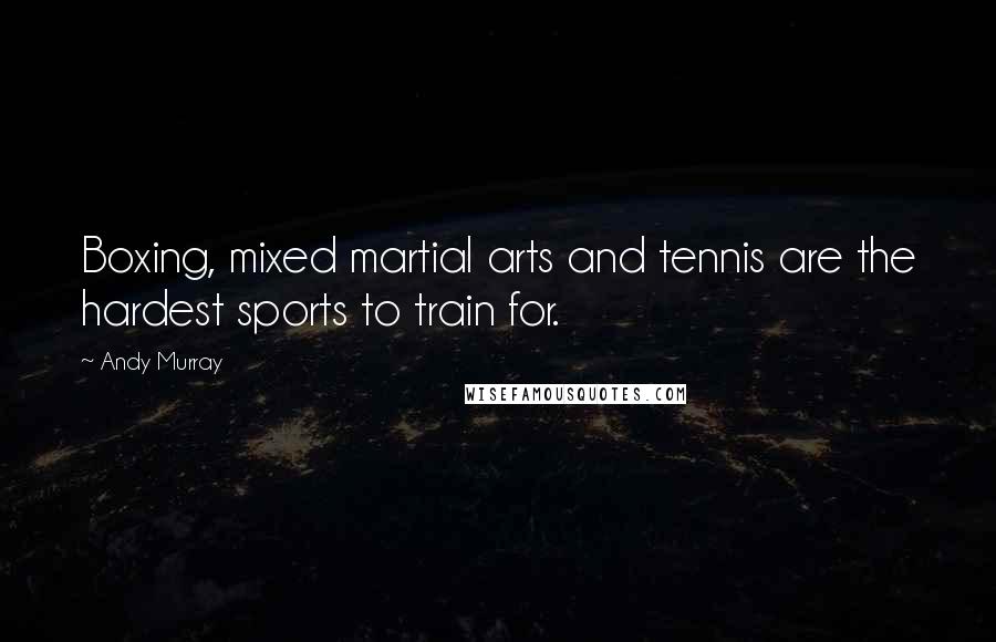 Andy Murray Quotes: Boxing, mixed martial arts and tennis are the hardest sports to train for.