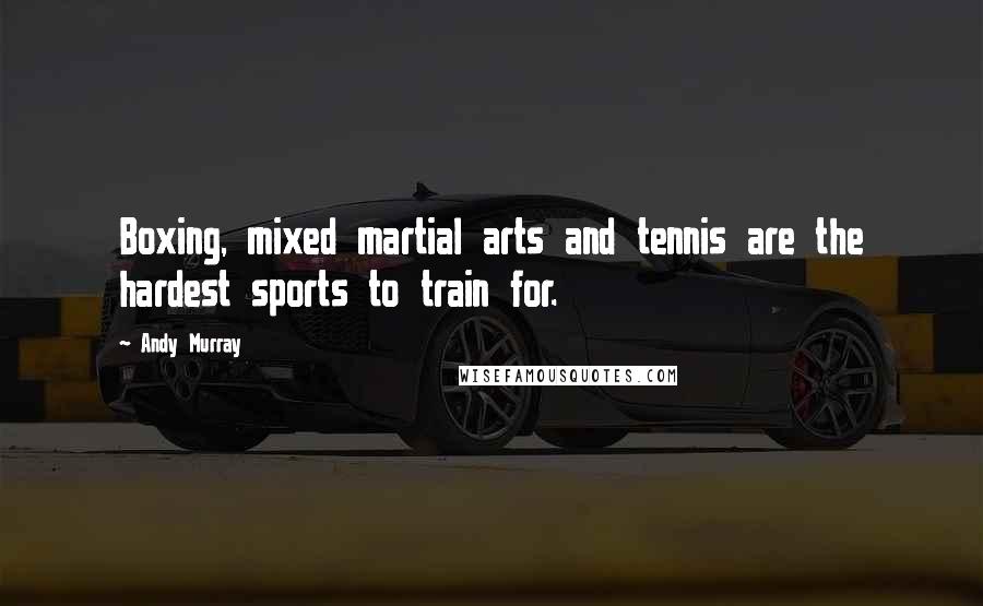 Andy Murray Quotes: Boxing, mixed martial arts and tennis are the hardest sports to train for.