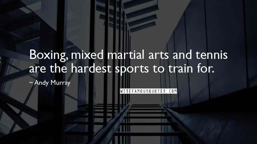 Andy Murray Quotes: Boxing, mixed martial arts and tennis are the hardest sports to train for.