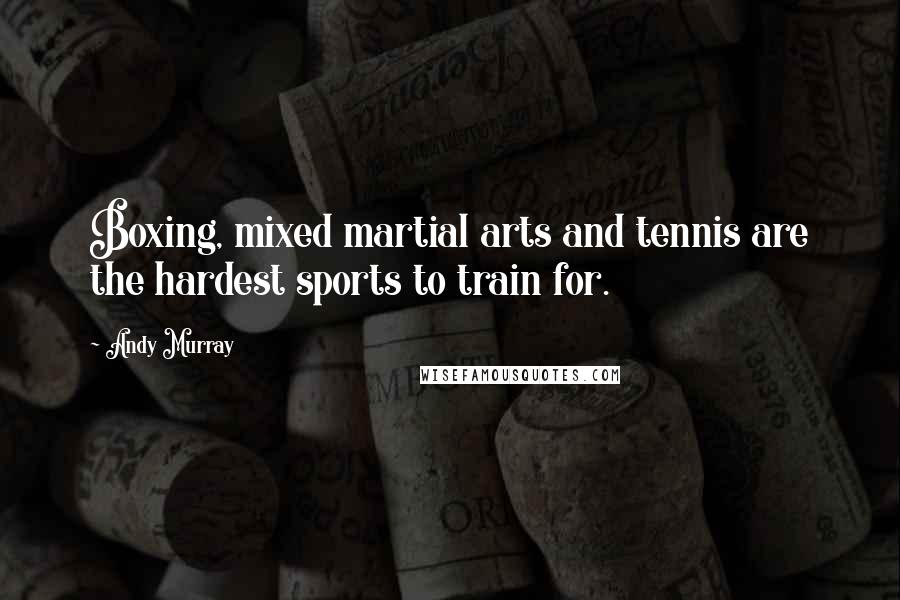 Andy Murray Quotes: Boxing, mixed martial arts and tennis are the hardest sports to train for.