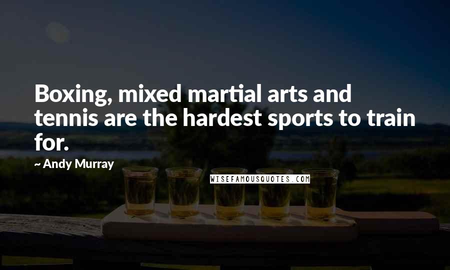 Andy Murray Quotes: Boxing, mixed martial arts and tennis are the hardest sports to train for.