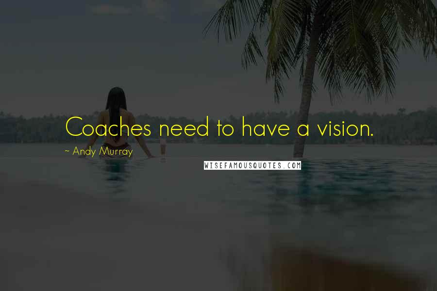 Andy Murray Quotes: Coaches need to have a vision.