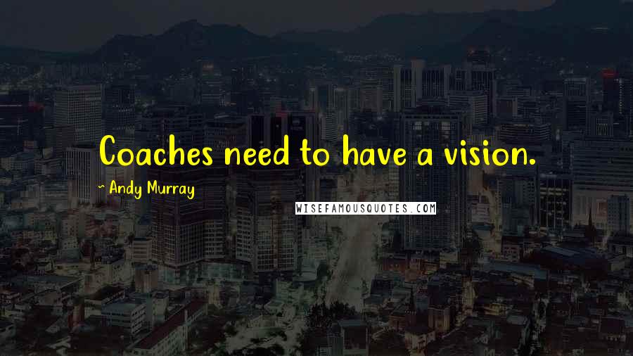 Andy Murray Quotes: Coaches need to have a vision.