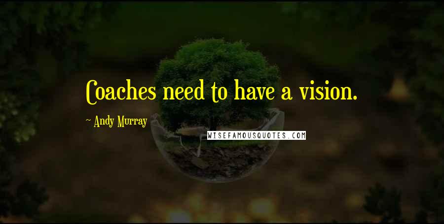 Andy Murray Quotes: Coaches need to have a vision.