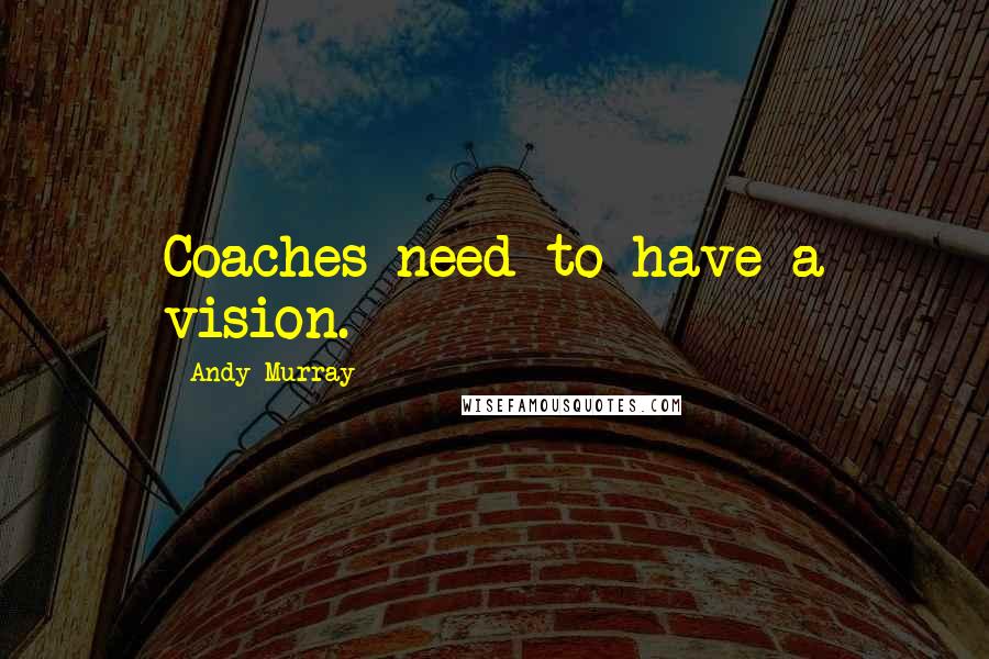 Andy Murray Quotes: Coaches need to have a vision.