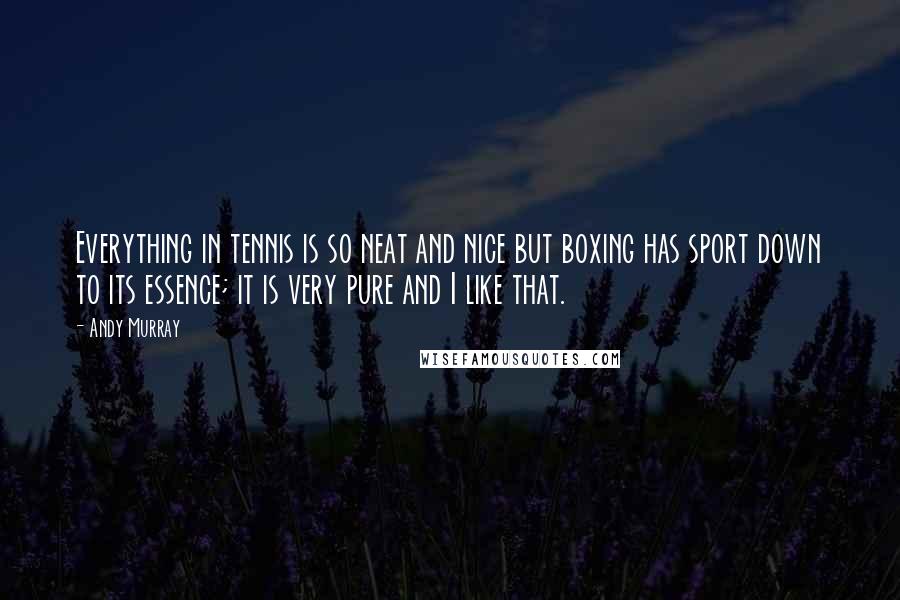 Andy Murray Quotes: Everything in tennis is so neat and nice but boxing has sport down to its essence; it is very pure and I like that.
